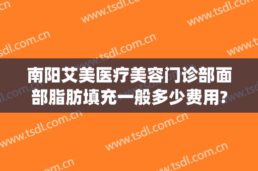 南阳艾美医疗美容门诊部面部脂肪填充一般多少费用?靠谱吗?(南阳艾美医疗美容有限公司)