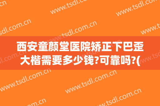 西安童颜堂医院矫正下巴歪大楷需要多少钱?可靠吗?(矫正脸歪脸型的费用大概多少钱)