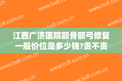 江西广济医院颧骨颧弓修复一般价位是多少钱?贵不贵?(颧骨颧弓整形现在价钱)