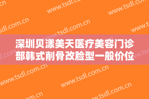 深圳贝漾美天医疗美容门诊部韩式削骨改脸型一般价位是多少费用?需要多久恢复?