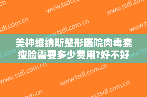 美神维纳斯整形医院肉毒素瘦脸需要多少费用?好不好?