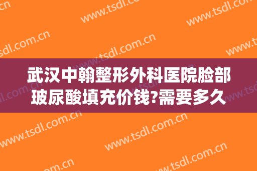 武汉中翰整形外科医院脸部玻尿酸填充价钱?需要多久恢复?(玻尿酸丰面部的费用)