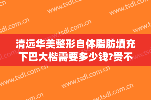 清远华美整形自体脂肪填充下巴大楷需要多少钱?贵不贵?(自体脂肪丰脸颊多少钱)