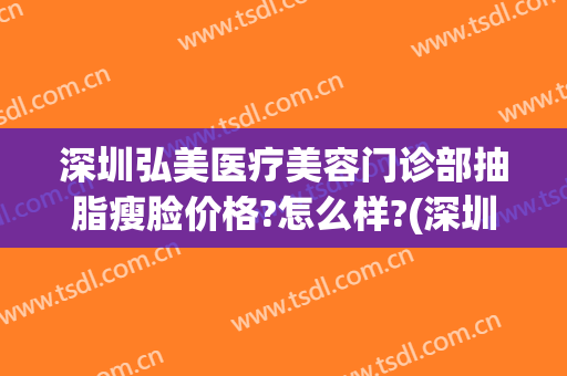 深圳弘美医疗美容门诊部抽脂瘦脸价格?怎么样?(深圳颜美医疗美容吸脂)