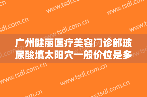 广州健丽医疗美容门诊部玻尿酸填太阳穴一般价位是多少费用?贵不贵?