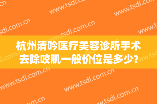 杭州清吟医疗美容诊所手术去除咬肌一般价位是多少?靠谱吗?(杭州清吟整形怎么样)