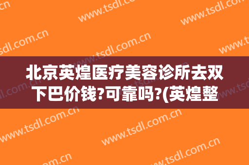北京英煌医疗美容诊所去双下巴价钱?可靠吗?(英煌整形美容医院)