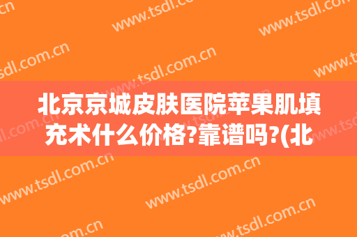 北京京城皮肤医院苹果肌填充术什么价格?靠谱吗?(北京做面部填充哪里好)