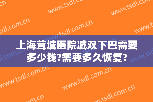 上海茸城医院减双下巴需要多少钱?需要多久恢复?
