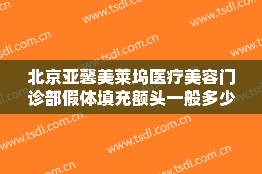 北京亚馨美莱坞医疗美容门诊部假体填充额头一般多少钱?好不好?