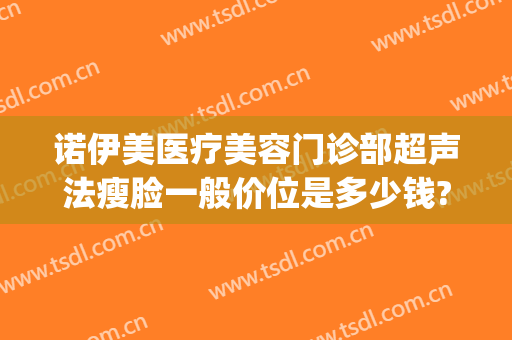 诺伊美医疗美容门诊部超声法瘦脸一般价位是多少钱?靠谱吗?(美诺医疗整形医院)
