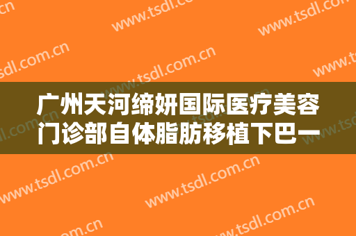 广州天河缔妍国际医疗美容门诊部自体脂肪移植下巴一般价位是多少?好不好?