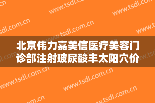 北京伟力嘉美信医疗美容门诊部注射玻尿酸丰太阳穴价钱?需要多久恢复?