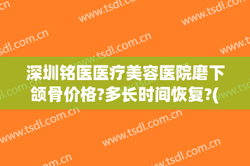深圳铭医医疗美容医院磨下颌骨价格?多长时间恢复?(深圳铭医整形医院电话)