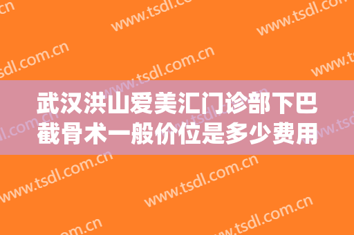 武汉洪山爱美汇门诊部下巴截骨术一般价位是多少费用?贵不贵?(下颌骨整形手术)