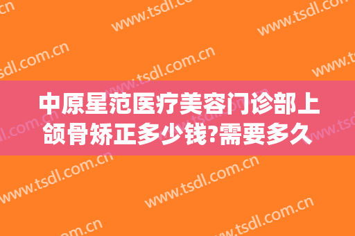 中原星范医疗美容门诊部上颌骨矫正多少钱?需要多久恢复?(颌面矫正多少钱)
