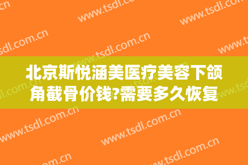 北京斯悦涵美医疗美容下颌角截骨价钱?需要多久恢复?(下颌骨整形术价格)