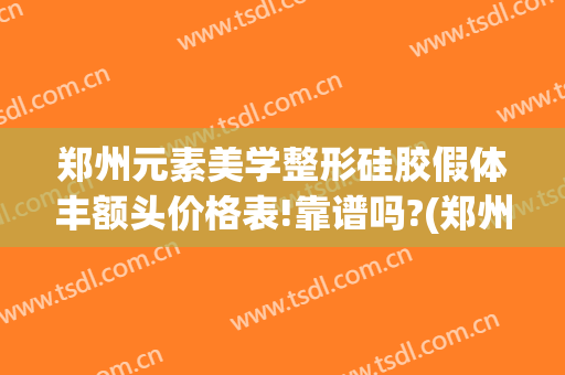 郑州元素美学整形硅胶假体丰额头价格表!靠谱吗?(郑州元素美学整形医院)
