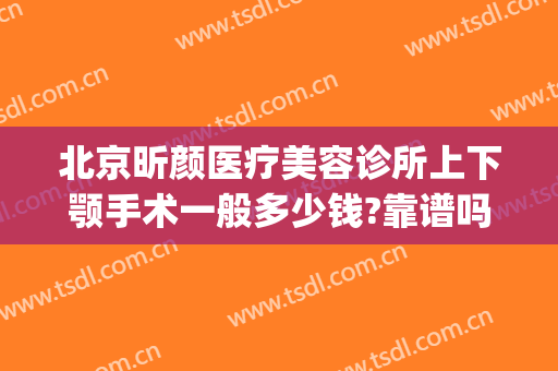 北京昕颜医疗美容诊所上下颚手术一般多少钱?靠谱吗?(北京昕颜医疗美容好吗)