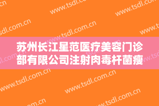 苏州长江星范医疗美容门诊部有限公司注射肉毒杆菌瘦脸一般价位是多少费用?靠谱吗?