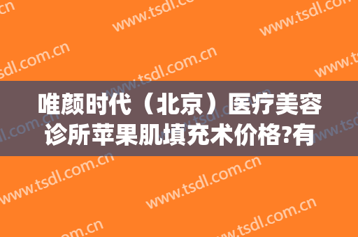 唯颜时代（北京）医疗美容诊所苹果肌填充术价格?有哪些优势?(北京脸部填充专家)