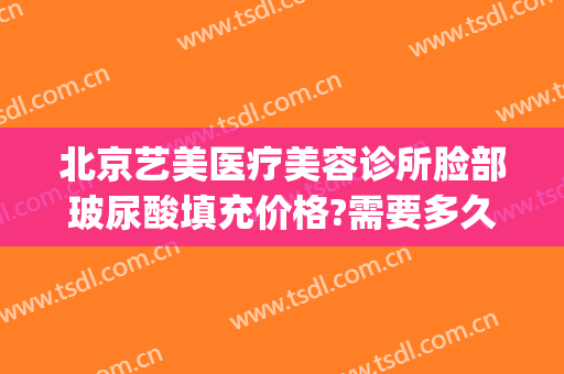 北京艺美医疗美容诊所脸部玻尿酸填充价格?需要多久恢复?(美容院打玻尿酸多少钱)