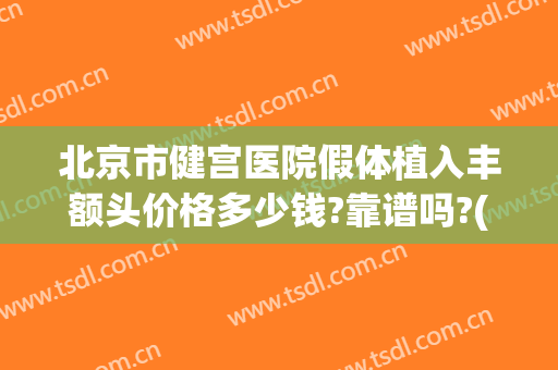 北京市健宫医院假体植入丰额头价格多少钱?靠谱吗?(丰胸植入假体多少钱)