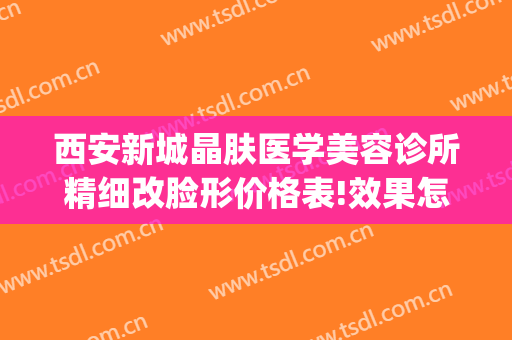 西安新城晶肤医学美容诊所精细改脸形价格表!效果怎么样?(西安晶肤医疗美容官网)
