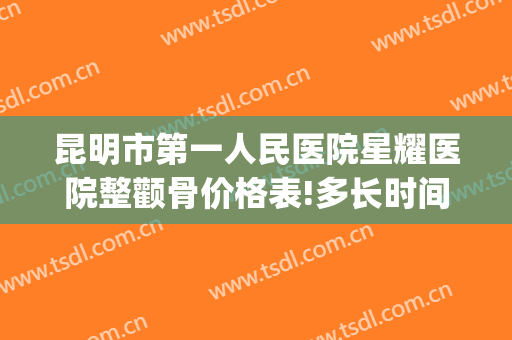 昆明市第一人民医院星耀医院整颧骨价格表!多长时间恢复?(昆明整骨瘦脸多少钱)