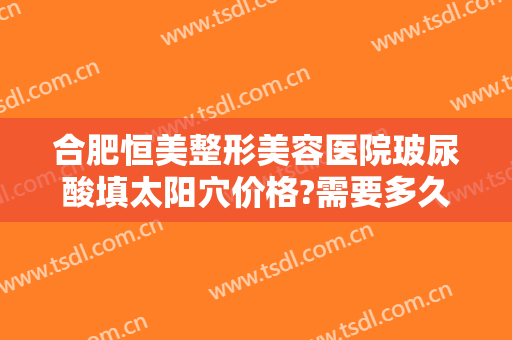 合肥恒美整形美容医院玻尿酸填太阳穴价格?需要多久恢复?