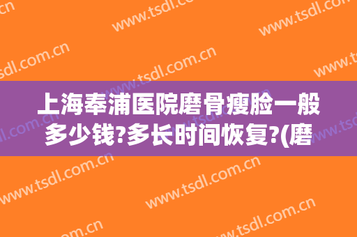 上海奉浦医院磨骨瘦脸一般多少钱?多长时间恢复?(磨骨瘦脸多少钱磨骨瘦脸要多少钱)