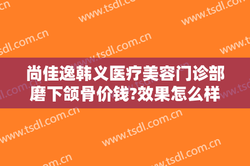 尚佳逸韩义医疗美容门诊部磨下颌骨价钱?效果怎么样?