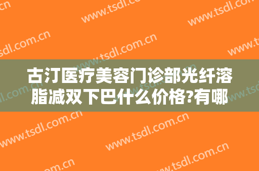 古汀医疗美容门诊部光纤溶脂减双下巴什么价格?有哪些优势?