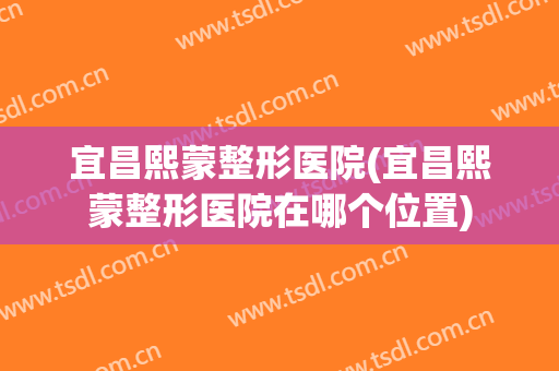 宜昌熙蒙整形医院(宜昌熙蒙整形医院在哪个位置)