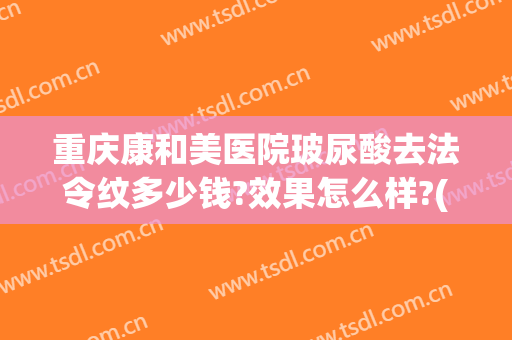 重庆康和美医院玻尿酸去法令纹多少钱?效果怎么样?(医美填充法令纹多少钱)