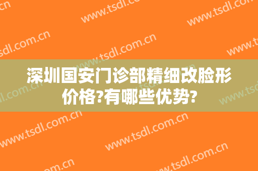 深圳国安门诊部精细改脸形价格?有哪些优势?