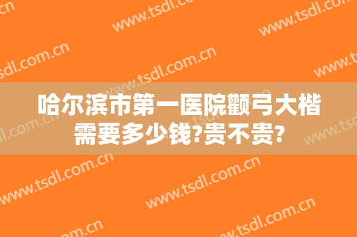 哈尔滨市第一医院颧弓大楷需要多少钱?贵不贵?