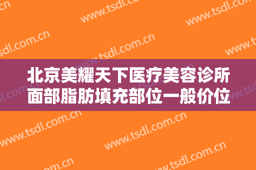 北京美耀天下医疗美容诊所面部脂肪填充部位一般价位是多少?好不好?