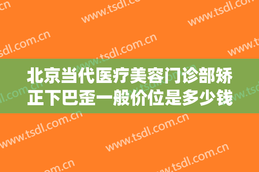 北京当代医疗美容门诊部矫正下巴歪一般价位是多少钱?效果怎么样?(北京当代医疗美容整形医院)
