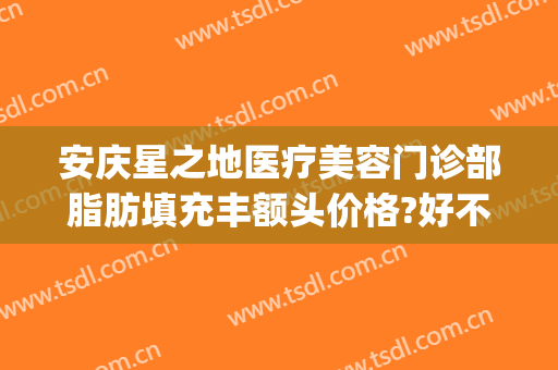 安庆星之地医疗美容门诊部脂肪填充丰额头价格?好不好?(安庆星之地医疗美容怎么样)