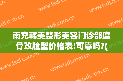 南充韩美整形美容门诊部磨骨改脸型价格表!可靠吗?(磨骨整形图片)