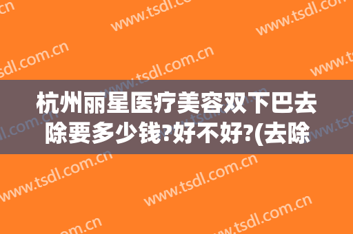 杭州丽星医疗美容双下巴去除要多少钱?好不好?(去除双下巴的医美项目)