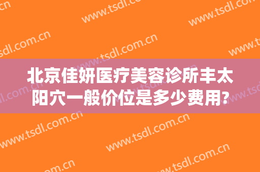 北京佳妍医疗美容诊所丰太阳穴一般价位是多少费用?好不好?(北京佳妍医疗美容诊所怎么样)