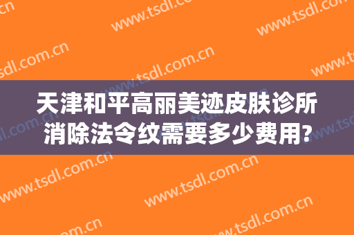 天津和平高丽美迹皮肤诊所消除法令纹需要多少费用?可靠吗?(天津和平高丽美迹医疗美容电话多少)