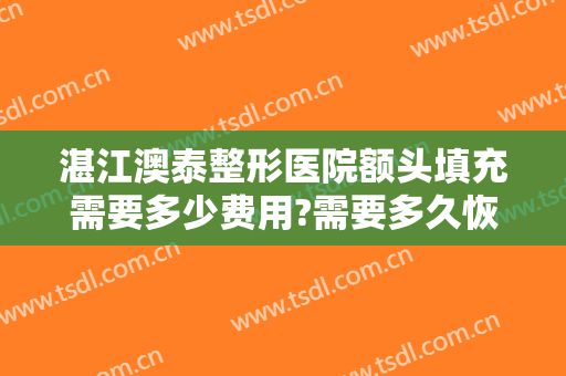 湛江澳泰整形医院额头填充需要多少费用?需要多久恢复?