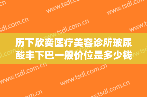 历下欣奕医疗美容诊所玻尿酸丰下巴一般价位是多少钱?贵不贵?(玻尿酸丰下巴大概多少钱)