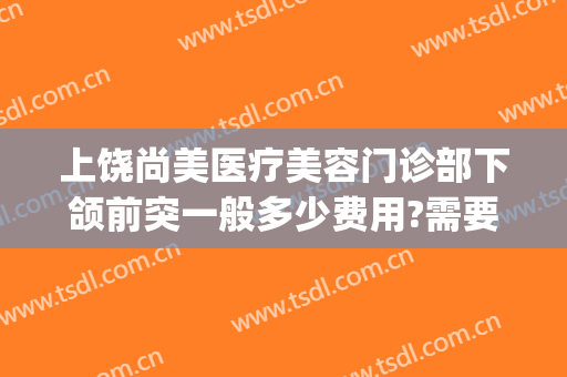 上饶尚美医疗美容门诊部下颌前突一般多少费用?需要多久恢复?(上饶尚美整形价格)