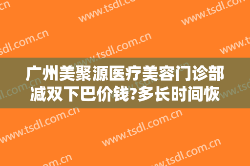 广州美聚源医疗美容门诊部减双下巴价钱?多长时间恢复?