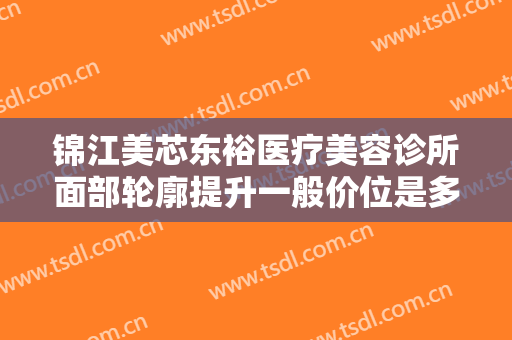 锦江美芯东裕医疗美容诊所面部轮廓提升一般价位是多少费用?多长时间恢复?
