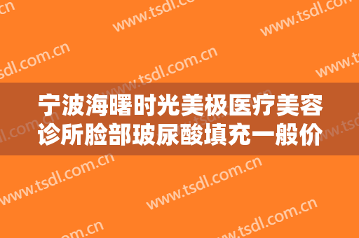 宁波海曙时光美极医疗美容诊所脸部玻尿酸填充一般价位是多少?怎么样?
